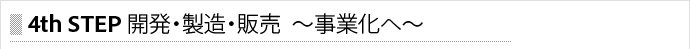 4th STEP製造・販売・開発～開発から事業化へ～